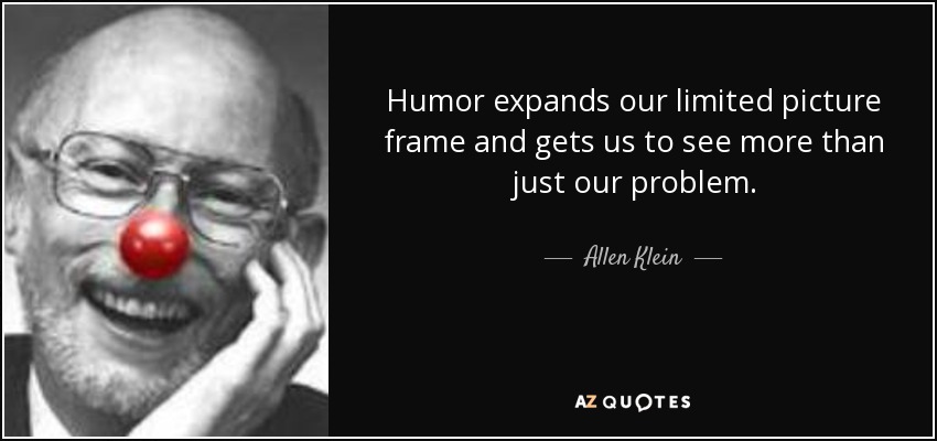 Humor expands our limited picture frame and gets us to see more than just our problem. - Allen Klein