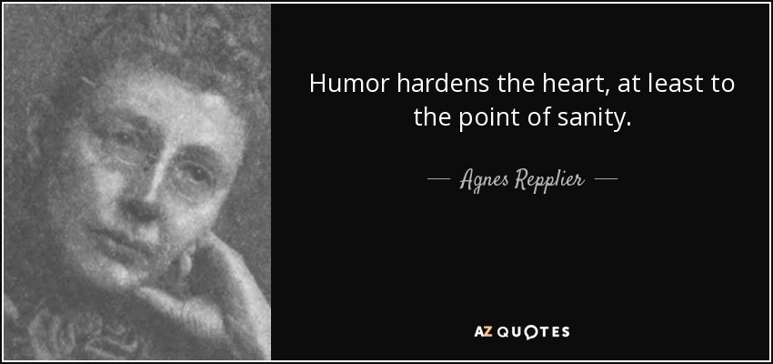Humor hardens the heart, at least to the point of sanity. - Agnes Repplier