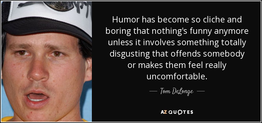 Humor has become so cliche and boring that nothing's funny anymore unless it involves something totally disgusting that offends somebody or makes them feel really uncomfortable. - Tom DeLonge