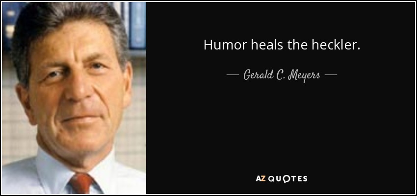 Humor heals the heckler. - Gerald C. Meyers