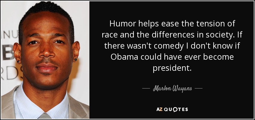 Humor helps ease the tension of race and the differences in society. If there wasn't comedy I don't know if Obama could have ever become president. - Marlon Wayans
