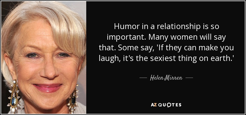 Humor in a relationship is so important. Many women will say that. Some say, 'If they can make you laugh, it's the sexiest thing on earth.' - Helen Mirren