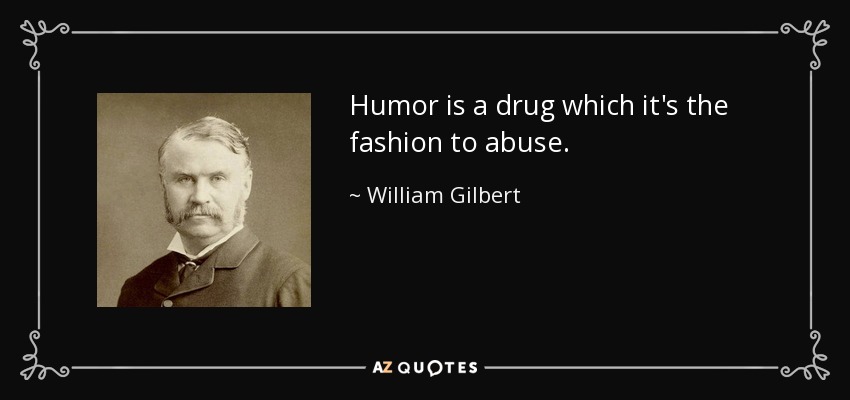 Humor is a drug which it's the fashion to abuse. - William Gilbert