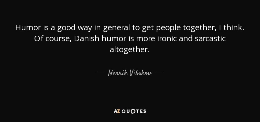 Humor is a good way in general to get people together, I think. Of course, Danish humor is more ironic and sarcastic altogether. - Henrik Vibskov