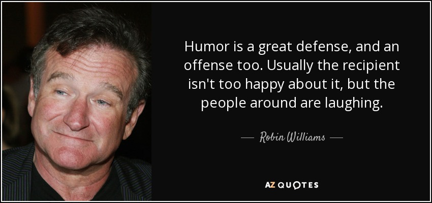 Humor is a great defense, and an offense too. Usually the recipient isn't too happy about it, but the people around are laughing. - Robin Williams