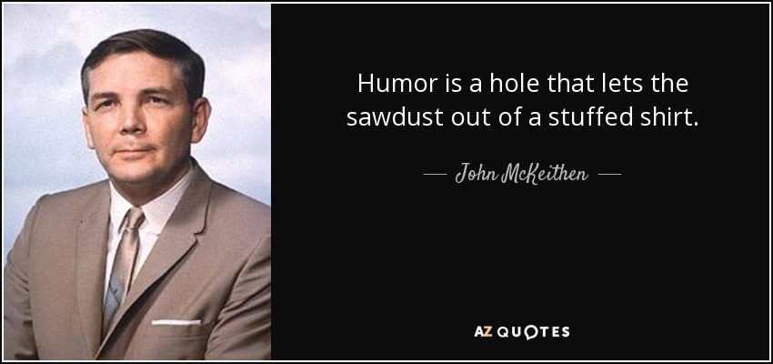 Humor is a hole that lets the sawdust out of a stuffed shirt. - John McKeithen