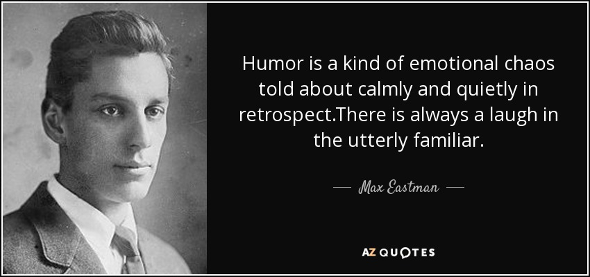 Humor is a kind of emotional chaos told about calmly and quietly in retrospect.There is always a laugh in the utterly familiar. - Max Eastman
