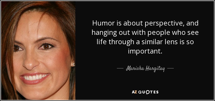 Humor is about perspective, and hanging out with people who see life through a similar lens is so important. - Mariska Hargitay
