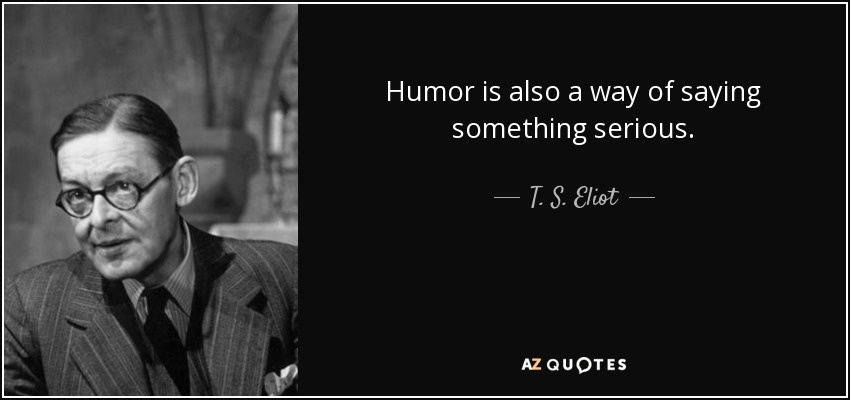 Humor is also a way of saying something serious. - T. S. Eliot