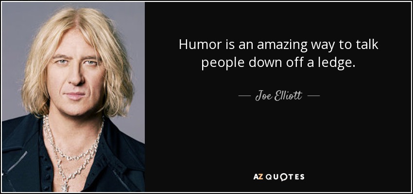 Humor is an amazing way to talk people down off a ledge. - Joe Elliott