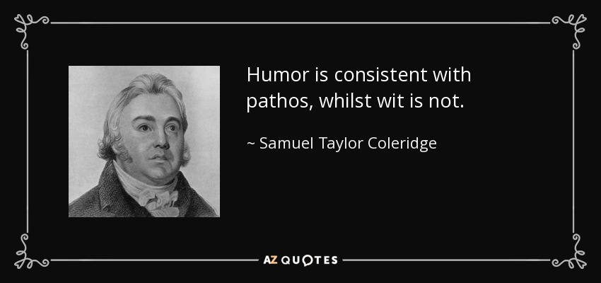 Humor is consistent with pathos, whilst wit is not. - Samuel Taylor Coleridge