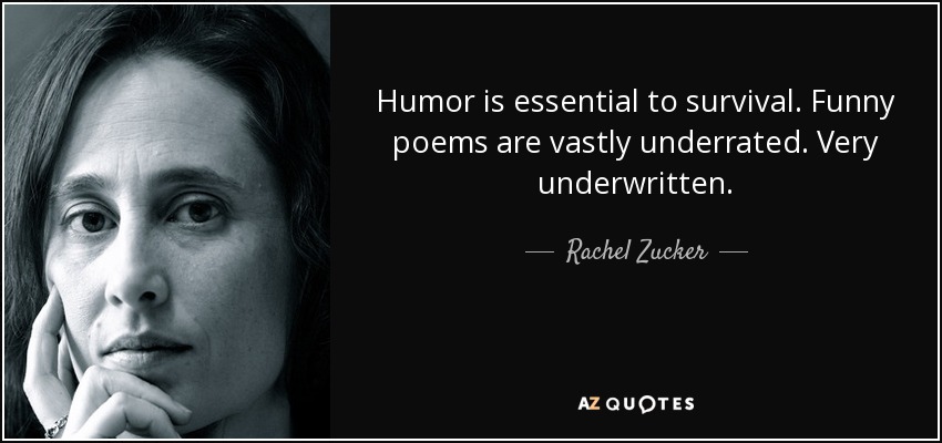 Humor is essential to survival. Funny poems are vastly underrated. Very underwritten. - Rachel Zucker