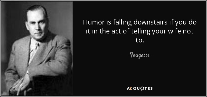 Humor is falling downstairs if you do it in the act of telling your wife not to. - Fougasse