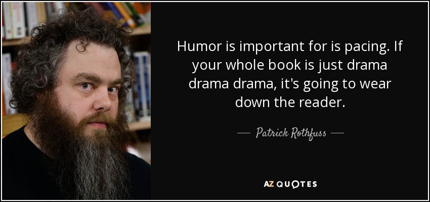 Humor is important for is pacing. If your whole book is just drama drama drama, it's going to wear down the reader. - Patrick Rothfuss