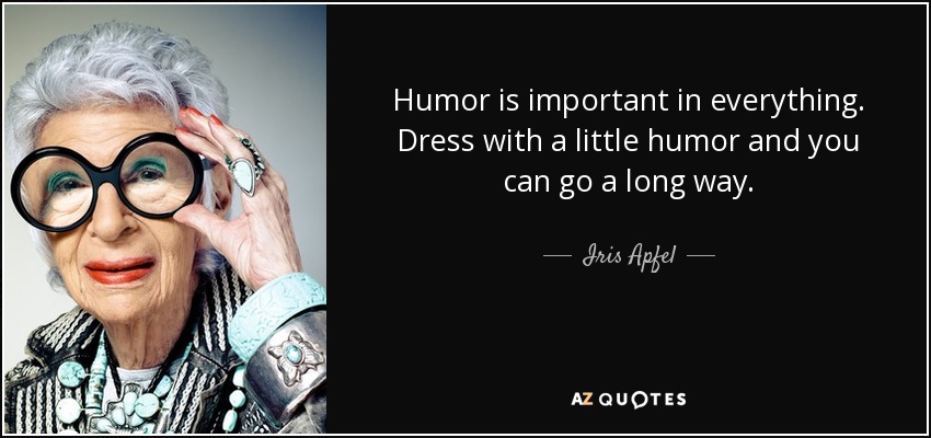 Humor is important in everything. Dress with a little humor and you can go a long way. - Iris Apfel
