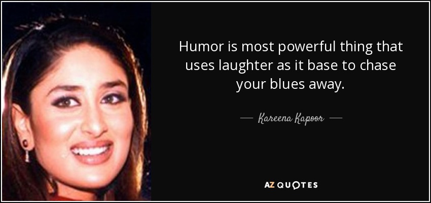 Humor is most powerful thing that uses laughter as it base to chase your blues away. - Kareena Kapoor