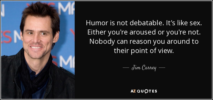 Humor is not debatable. It's like sex. Either you're aroused or you're not. Nobody can reason you around to their point of view. - Jim Carrey