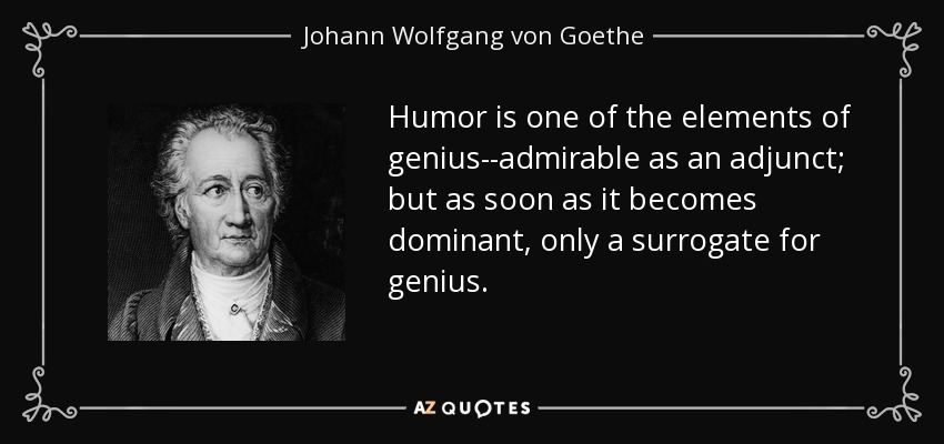 Humor is one of the elements of genius--admirable as an adjunct; but as soon as it becomes dominant, only a surrogate for genius. - Johann Wolfgang von Goethe