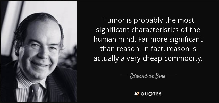 Humor is probably the most significant characteristics of the human mind. Far more significant than reason. In fact, reason is actually a very cheap commodity. - Edward de Bono