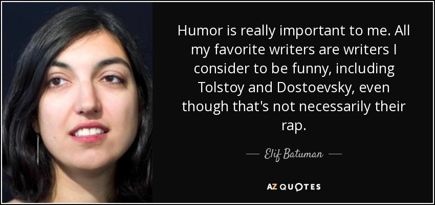 Humor is really important to me. All my favorite writers are writers I consider to be funny, including Tolstoy and Dostoevsky, even though that's not necessarily their rap. - Elif Batuman