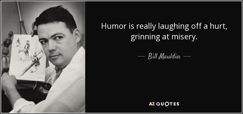 Humor is really laughing off a hurt, grinning at misery. - Bill Mauldin