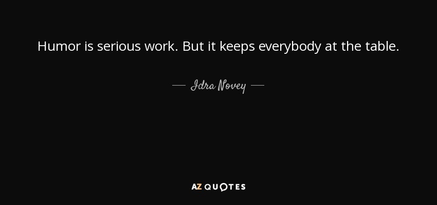 Humor is serious work. But it keeps everybody at the table. - Idra Novey