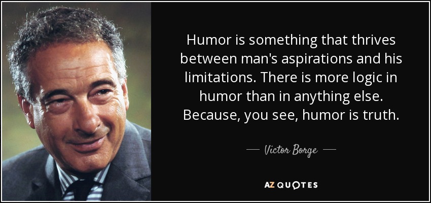 Humor is something that thrives between man's aspirations and his limitations. There is more logic in humor than in anything else. Because, you see, humor is truth. - Victor Borge