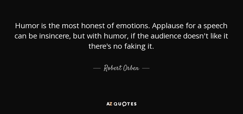 Humor is the most honest of emotions. Applause for a speech can be insincere, but with humor, if the audience doesn't like it there's no faking it. - Robert Orben