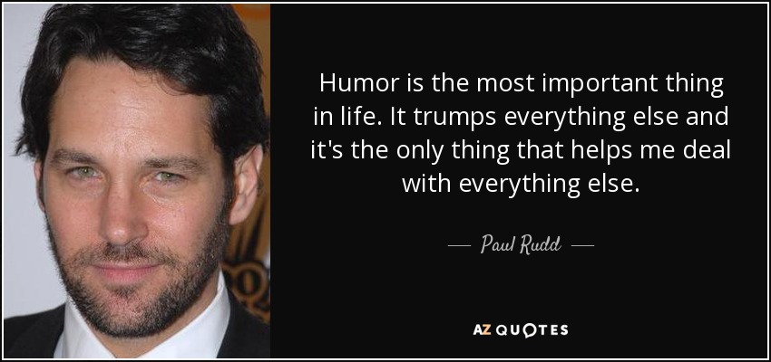 Humor is the most important thing in life. It trumps everything else and it's the only thing that helps me deal with everything else. - Paul Rudd