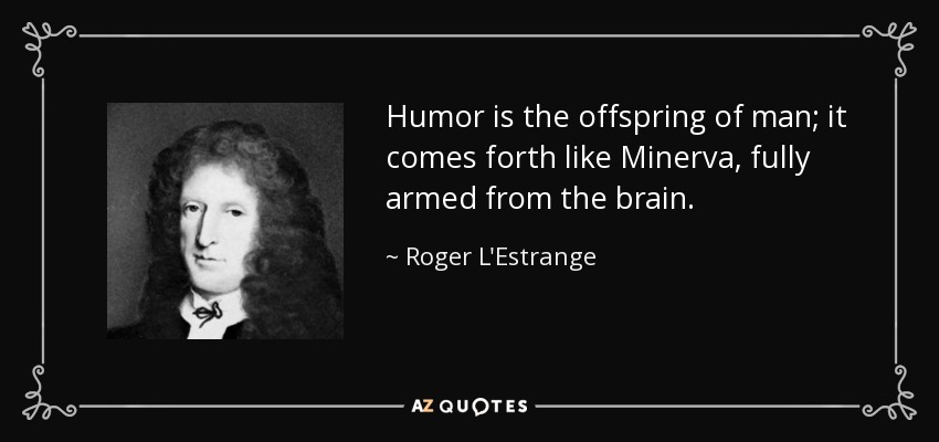 Humor is the offspring of man; it comes forth like Minerva, fully armed from the brain. - Roger L'Estrange