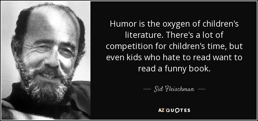 Humor is the oxygen of children's literature. There's a lot of competition for children's time, but even kids who hate to read want to read a funny book. - Sid Fleischman