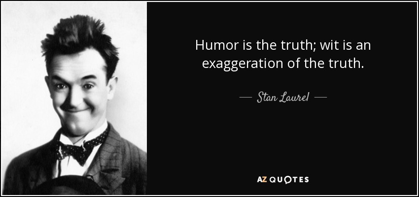 Humor is the truth; wit is an exaggeration of the truth. - Stan Laurel