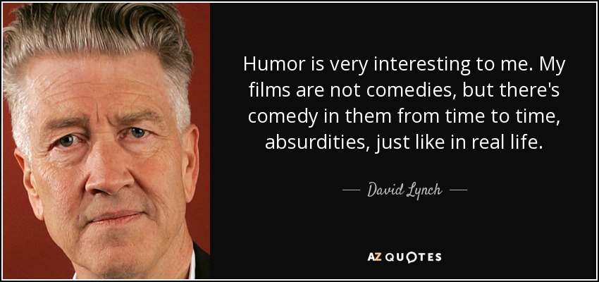Humor is very interesting to me. My films are not comedies, but there's comedy in them from time to time, absurdities, just like in real life. - David Lynch
