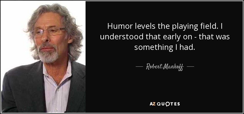 Humor levels the playing field. I understood that early on - that was something I had. - Robert Mankoff