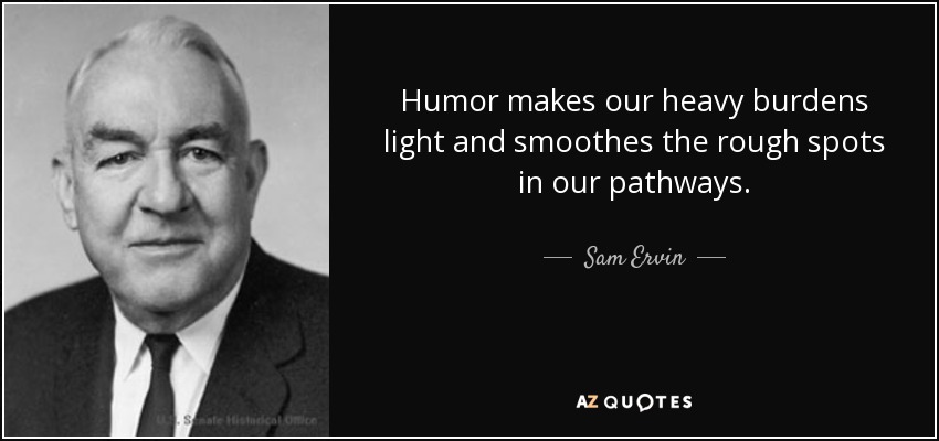 Humor makes our heavy burdens light and smoothes the rough spots in our pathways. - Sam Ervin