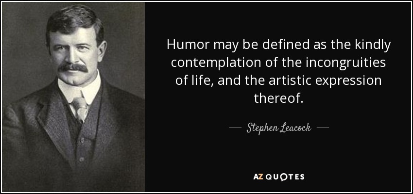 Humor may be defined as the kindly contemplation of the incongruities of life, and the artistic expression thereof. - Stephen Leacock
