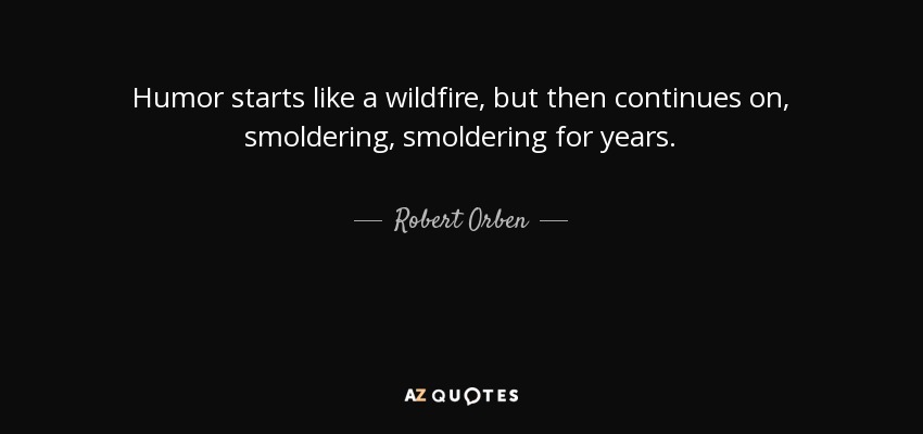 Humor starts like a wildfire, but then continues on, smoldering, smoldering for years. - Robert Orben