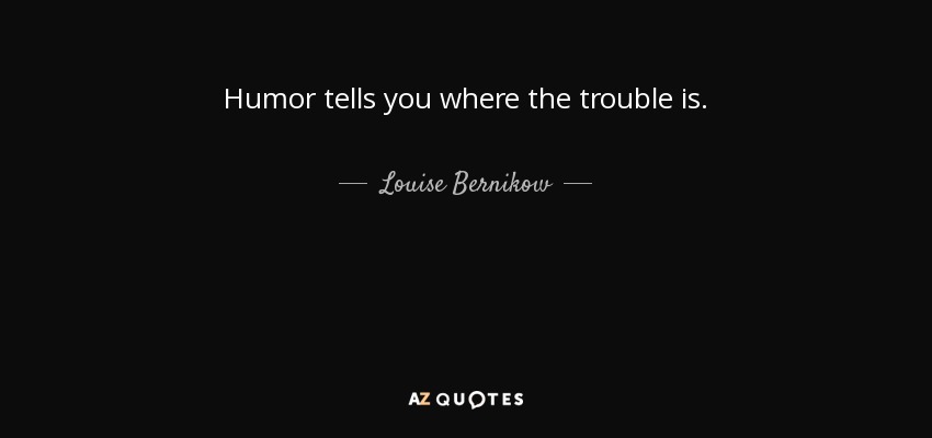 Humor tells you where the trouble is. - Louise Bernikow