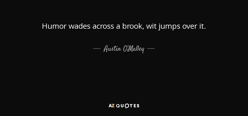Humor wades across a brook, wit jumps over it. - Austin O'Malley