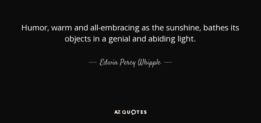 Humor, warm and all-embracing as the sunshine, bathes its objects in a genial and abiding light. - Edwin Percy Whipple