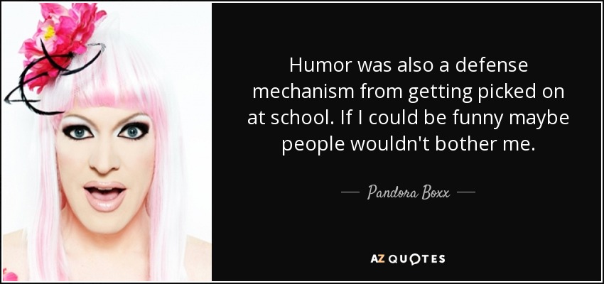 Humor was also a defense mechanism from getting picked on at school. If I could be funny maybe people wouldn't bother me. - Pandora Boxx