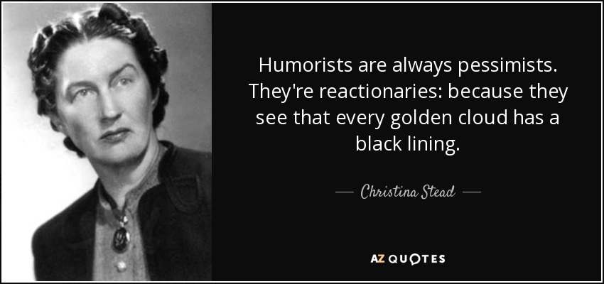 Humorists are always pessimists. They're reactionaries: because they see that every golden cloud has a black lining. - Christina Stead