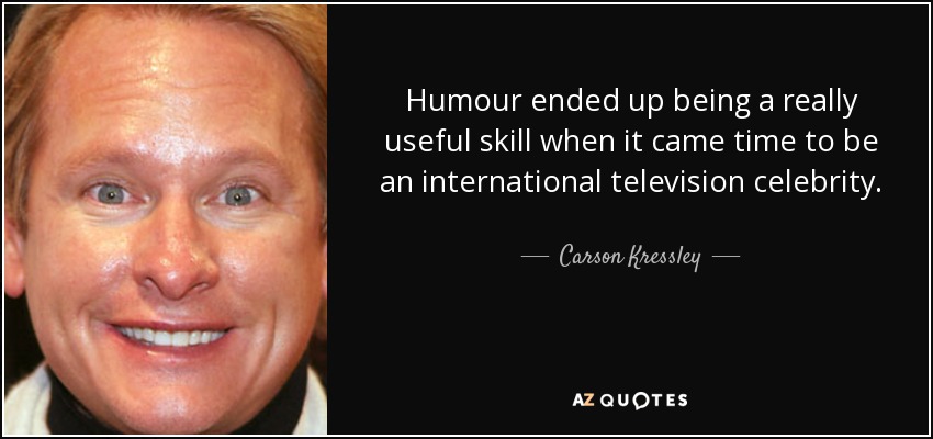Humour ended up being a really useful skill when it came time to be an international television celebrity. - Carson Kressley