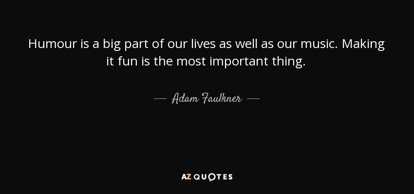 Humour is a big part of our lives as well as our music. Making it fun is the most important thing. - Adam Faulkner