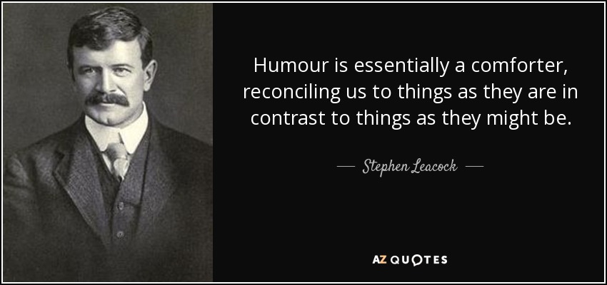 Humour is essentially a comforter, reconciling us to things as they are in contrast to things as they might be. - Stephen Leacock