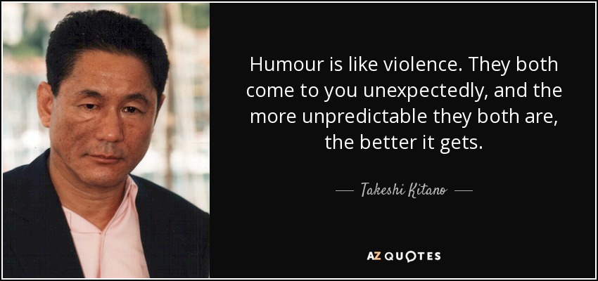Humour is like violence. They both come to you unexpectedly, and the more unpredictable they both are, the better it gets. - Takeshi Kitano