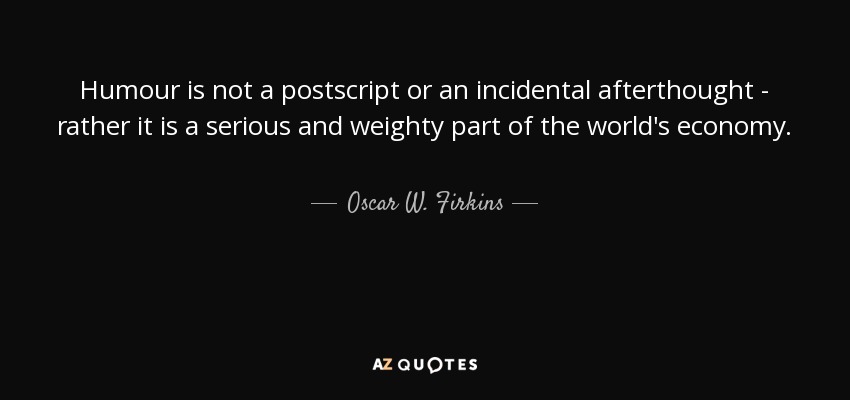 Humour is not a postscript or an incidental afterthought - rather it is a serious and weighty part of the world's economy. - Oscar W. Firkins