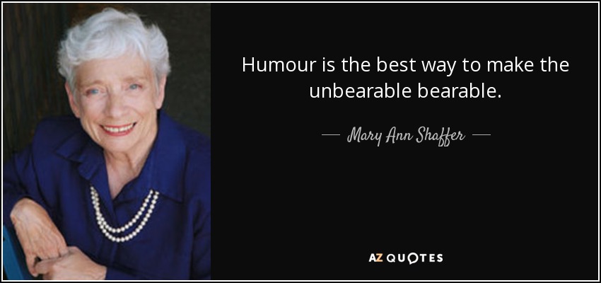 Humour is the best way to make the unbearable bearable. - Mary Ann Shaffer