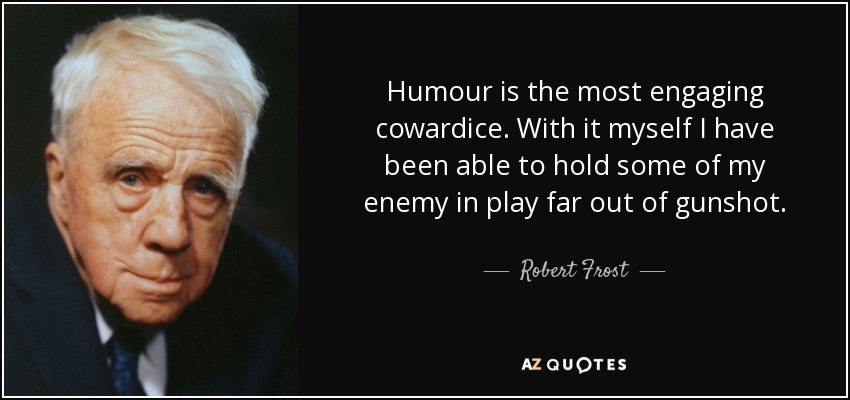 Humour is the most engaging cowardice. With it myself I have been able to hold some of my enemy in play far out of gunshot. - Robert Frost