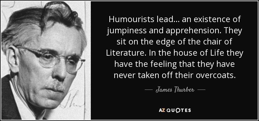 Humourists lead... an existence of jumpiness and apprehension. They sit on the edge of the chair of Literature. In the house of Life they have the feeling that they have never taken off their overcoats. - James Thurber